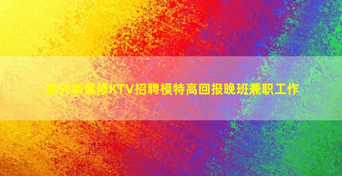 嘉兴新装修KTV招聘模特高回报晚班兼职工作