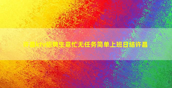 许昌ktv招聘生意忙无任务简单上班日结许昌
